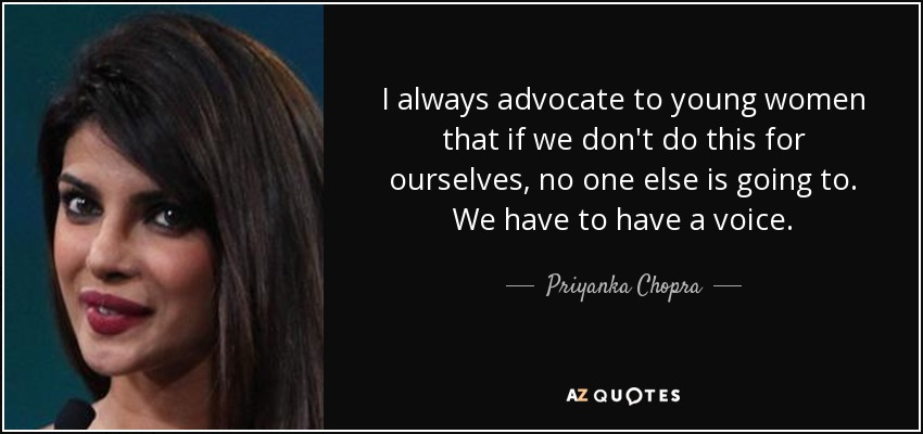 I always advocate to young women that if we don't do this for ourselves, no one else is going to. We have to have a voice. - Priyanka Chopra