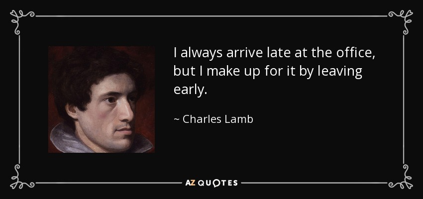 I always arrive late at the office, but I make up for it by leaving early. - Charles Lamb