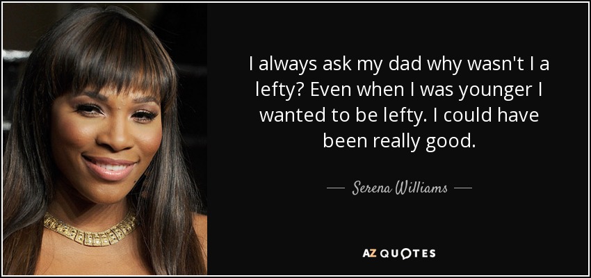 I always ask my dad why wasn't I a lefty? Even when I was younger I wanted to be lefty. I could have been really good. - Serena Williams