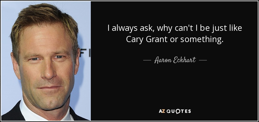 I always ask, why can't I be just like Cary Grant or something. - Aaron Eckhart
