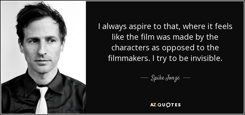 I always aspire to that, where it feels like the film was made by the characters as opposed to the filmmakers. I try to be invisible. - Spike Jonze