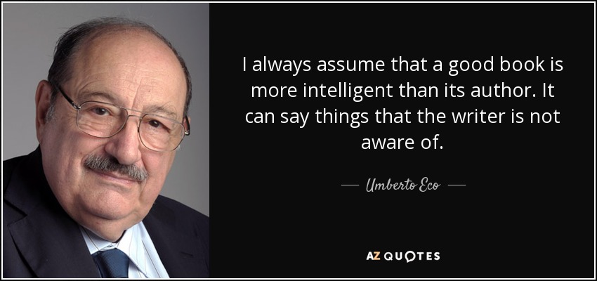 I always assume that a good book is more intelligent than its author. It can say things that the writer is not aware of. - Umberto Eco