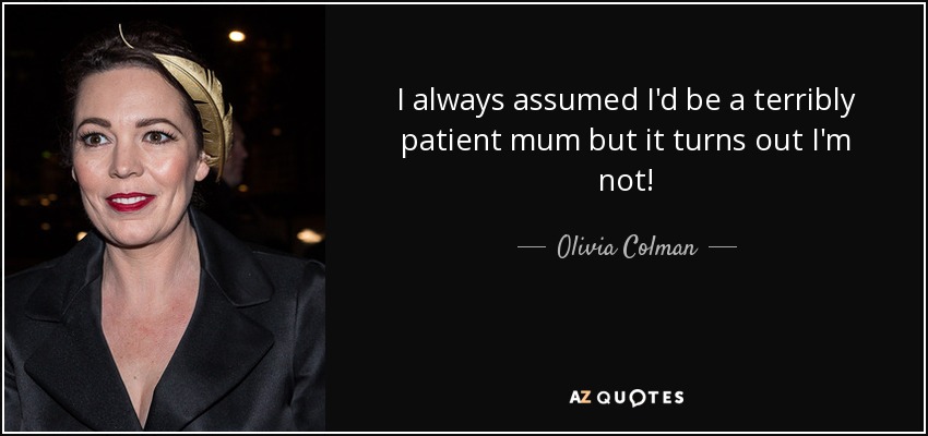 I always assumed I'd be a terribly patient mum but it turns out I'm not! - Olivia Colman