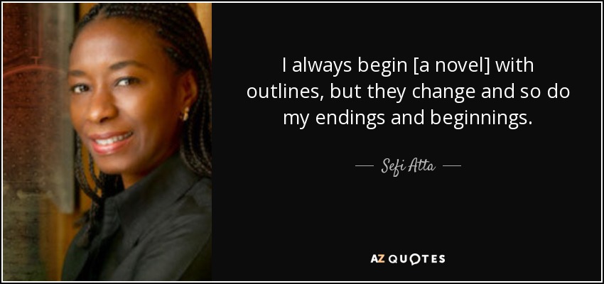 I always begin [a novel] with outlines, but they change and so do my endings and beginnings. - Sefi Atta