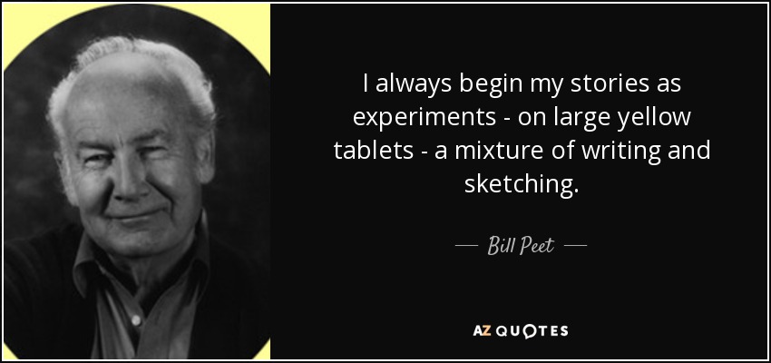 I always begin my stories as experiments - on large yellow tablets - a mixture of writing and sketching. - Bill Peet