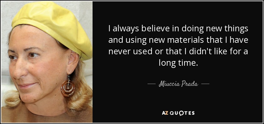 I always believe in doing new things and using new materials that I have never used or that I didn't like for a long time. - Miuccia Prada