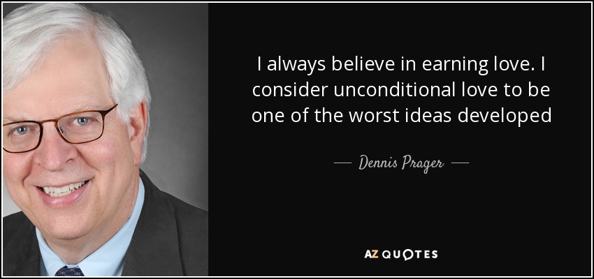 I always believe in earning love. I consider unconditional love to be one of the worst ideas developed - Dennis Prager