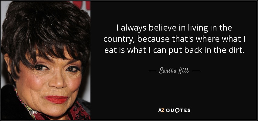 I always believe in living in the country, because that's where what I eat is what I can put back in the dirt. - Eartha Kitt