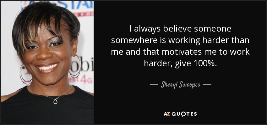 I always believe someone somewhere is working harder than me and that motivates me to work harder, give 100%. - Sheryl Swoopes
