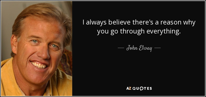 I always believe there's a reason why you go through everything. - John Elway