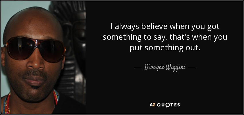 I always believe when you got something to say, that's when you put something out. - D'wayne Wiggins