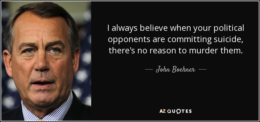 I always believe when your political opponents are committing suicide, there's no reason to murder them. - John Boehner