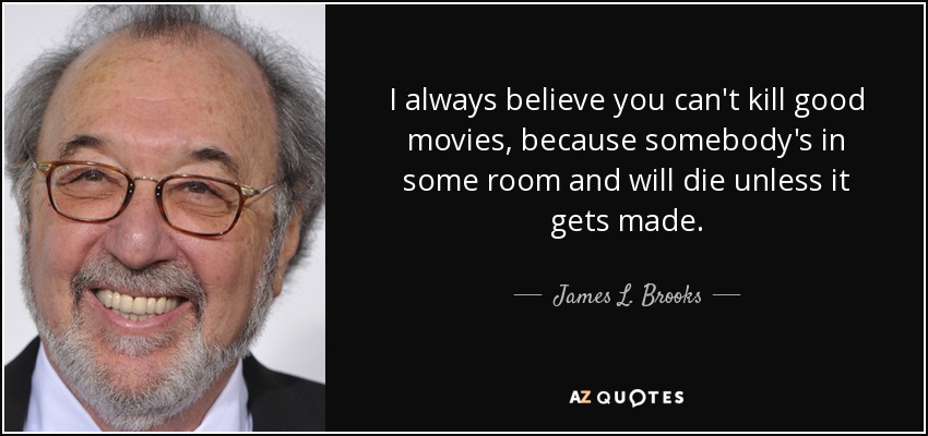 I always believe you can't kill good movies, because somebody's in some room and will die unless it gets made. - James L. Brooks