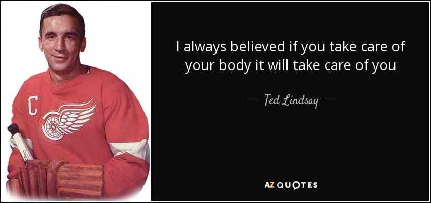 I always believed if you take care of your body it will take care of you - Ted Lindsay