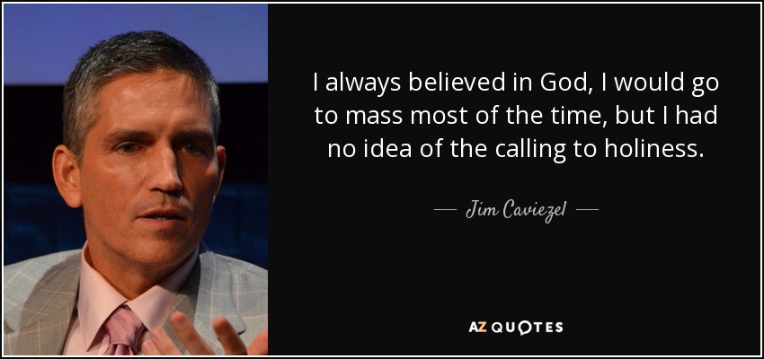 I always believed in God, I would go to mass most of the time, but I had no idea of the calling to holiness. - Jim Caviezel