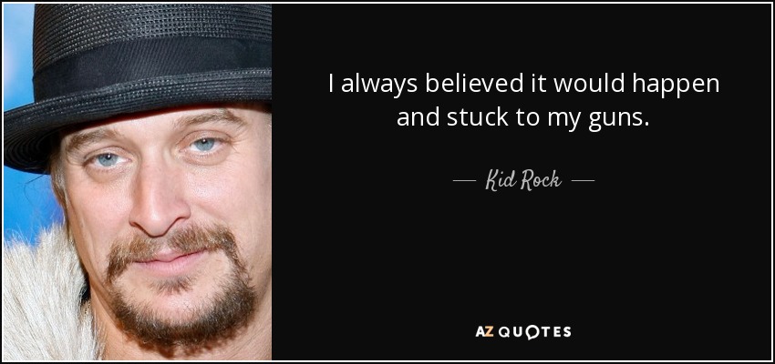 I always believed it would happen and stuck to my guns. - Kid Rock