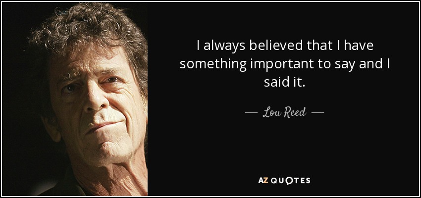 I always believed that I have something important to say and I said it. - Lou Reed
