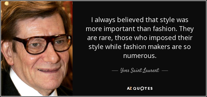 I always believed that style was more important than fashion. They are rare, those who imposed their style while fashion makers are so numerous. - Yves Saint Laurent