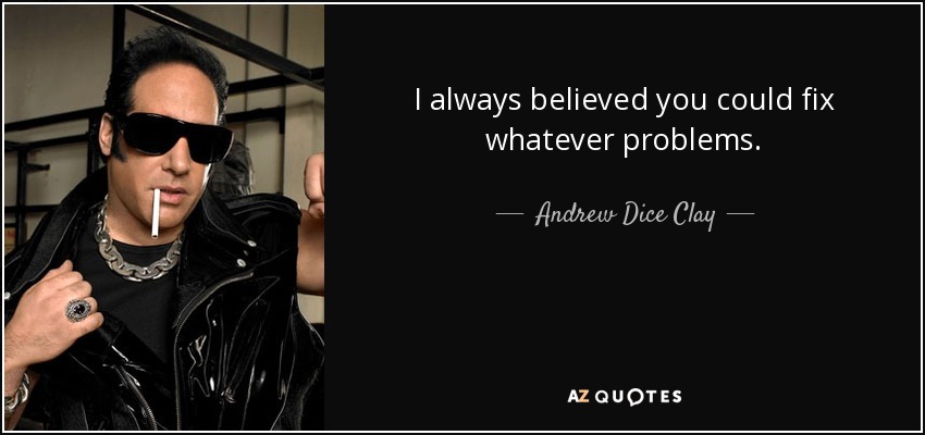 I always believed you could fix whatever problems. - Andrew Dice Clay
