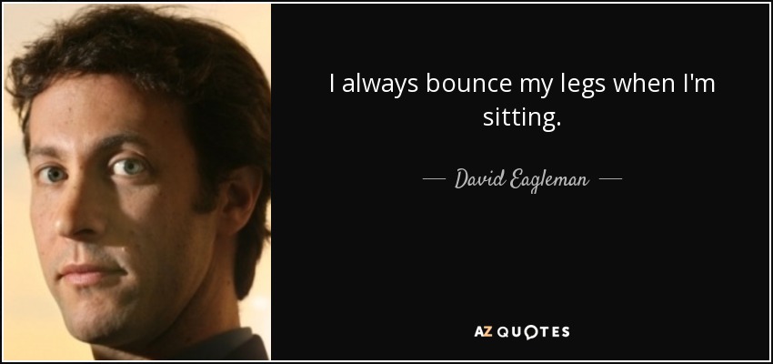 I always bounce my legs when I'm sitting. - David Eagleman