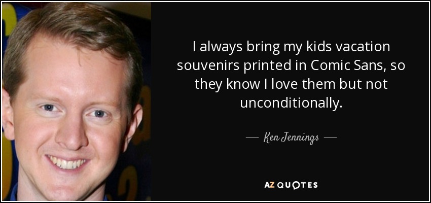 I always bring my kids vacation souvenirs printed in Comic Sans, so they know I love them but not unconditionally. - Ken Jennings