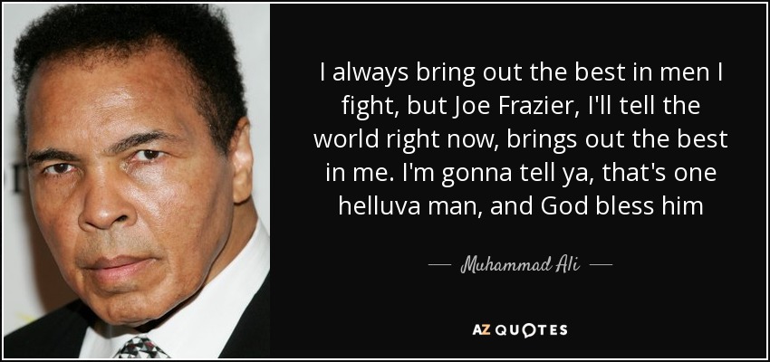 I always bring out the best in men I fight, but Joe Frazier, I'll tell the world right now, brings out the best in me. I'm gonna tell ya, that's one helluva man, and God bless him - Muhammad Ali
