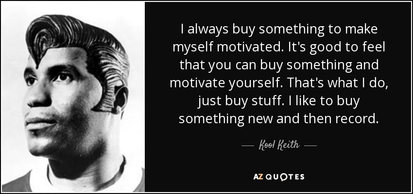 I always buy something to make myself motivated. It's good to feel that you can buy something and motivate yourself. That's what I do, just buy stuff. I like to buy something new and then record. - Kool Keith