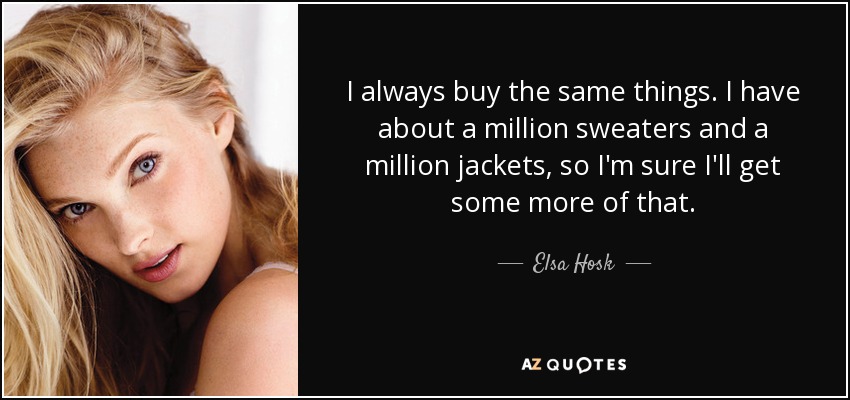 I always buy the same things. I have about a million sweaters and a million jackets, so I'm sure I'll get some more of that. - Elsa Hosk