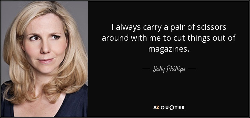 I always carry a pair of scissors around with me to cut things out of magazines. - Sally Phillips