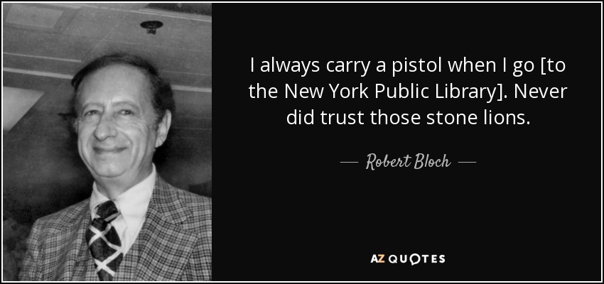 I always carry a pistol when I go [to the New York Public Library]. Never did trust those stone lions. - Robert Bloch