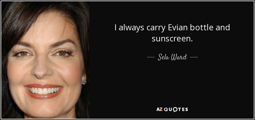 I always carry Evian bottle and sunscreen. - Sela Ward