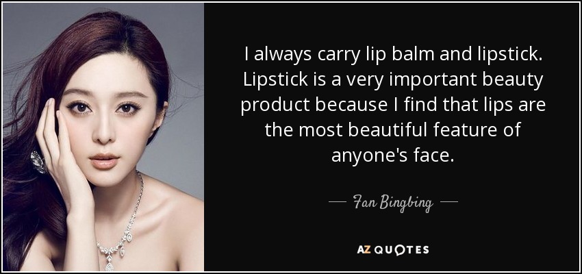 I always carry lip balm and lipstick. Lipstick is a very important beauty product because I find that lips are the most beautiful feature of anyone's face. - Fan Bingbing