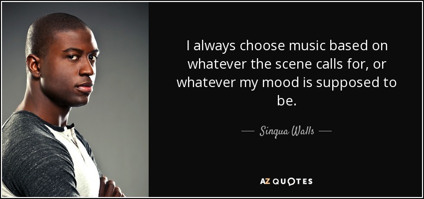 I always choose music based on whatever the scene calls for, or whatever my mood is supposed to be. - Sinqua Walls