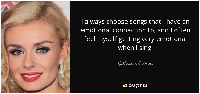 I always choose songs that I have an emotional connection to, and I often feel myself getting very emotional when I sing. - Katherine Jenkins