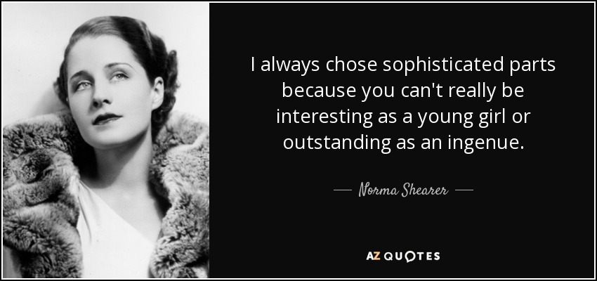 I always chose sophisticated parts because you can't really be interesting as a young girl or outstanding as an ingenue. - Norma Shearer