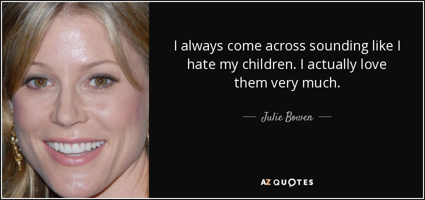 I always come across sounding like I hate my children. I actually love them very much. - Julie Bowen