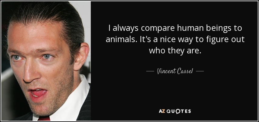 I always compare human beings to animals. It's a nice way to figure out who they are. - Vincent Cassel