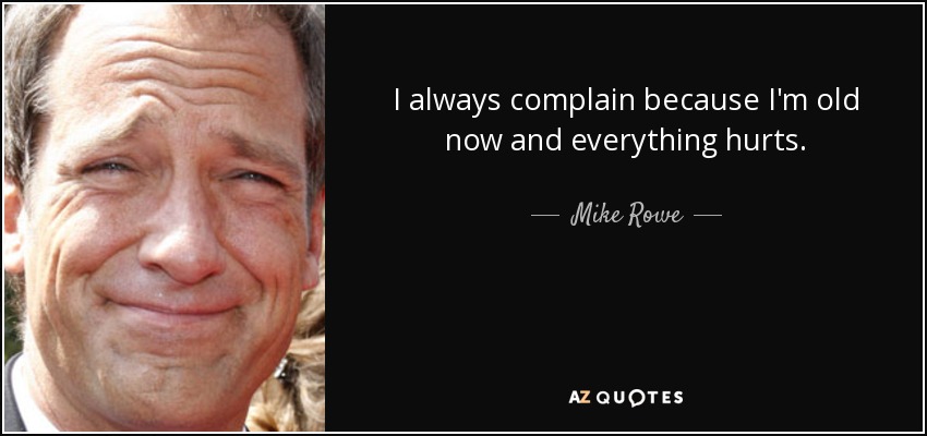 I always complain because I'm old now and everything hurts. - Mike Rowe