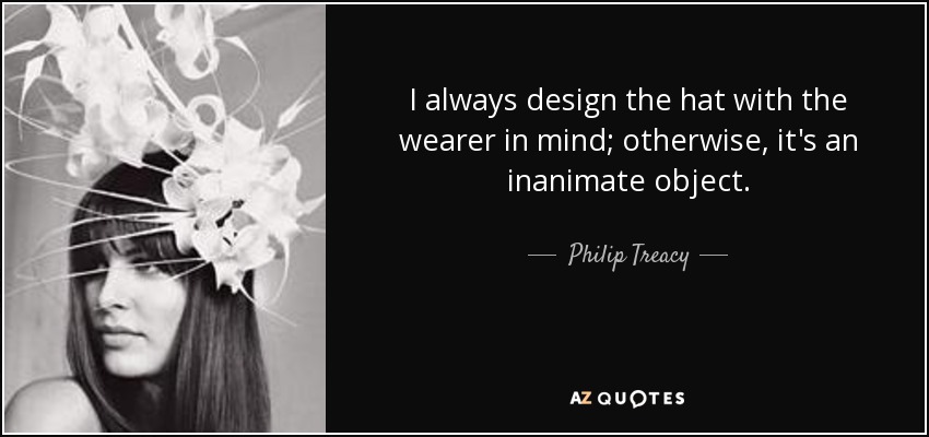 I always design the hat with the wearer in mind; otherwise, it's an inanimate object. - Philip Treacy