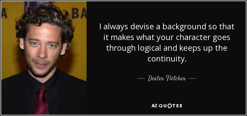 I always devise a background so that it makes what your character goes through logical and keeps up the continuity. - Dexter Fletcher
