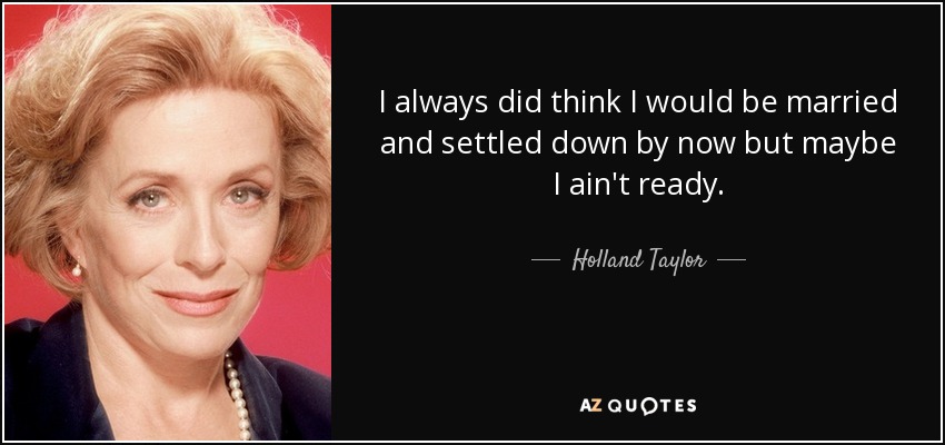 I always did think I would be married and settled down by now but maybe I ain't ready. - Holland Taylor