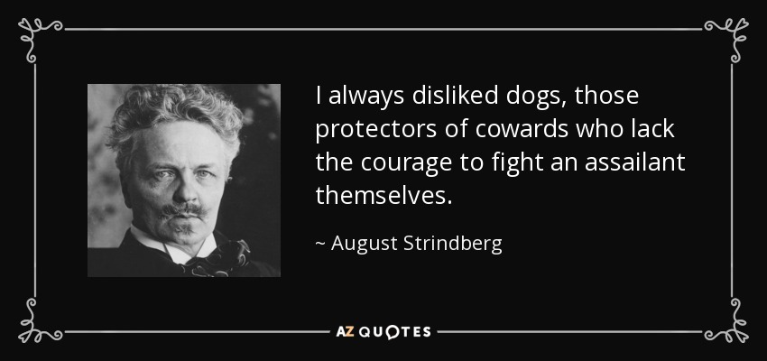 I always disliked dogs, those protectors of cowards who lack the courage to fight an assailant themselves. - August Strindberg