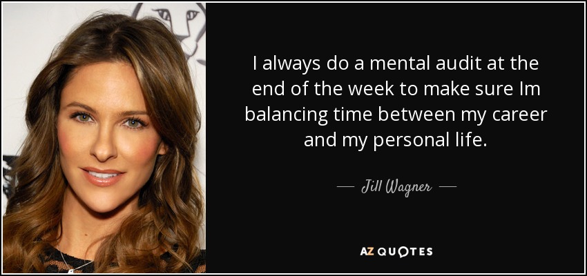 I always do a mental audit at the end of the week to make sure Im balancing time between my career and my personal life. - Jill Wagner