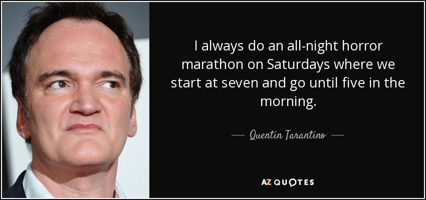 I always do an all-night horror marathon on Saturdays where we start at seven and go until five in the morning. - Quentin Tarantino