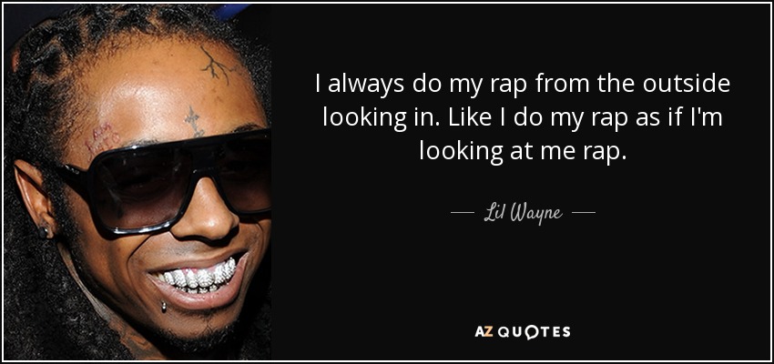 I always do my rap from the outside looking in. Like I do my rap as if I'm looking at me rap. - Lil Wayne