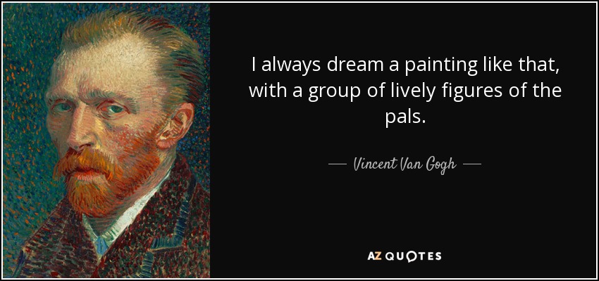 I always dream a painting like that, with a group of lively figures of the pals. - Vincent Van Gogh