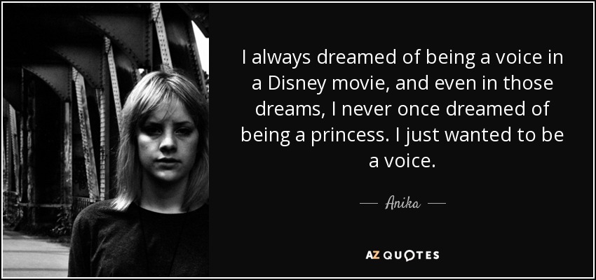 I always dreamed of being a voice in a Disney movie, and even in those dreams, I never once dreamed of being a princess. I just wanted to be a voice. - Anika