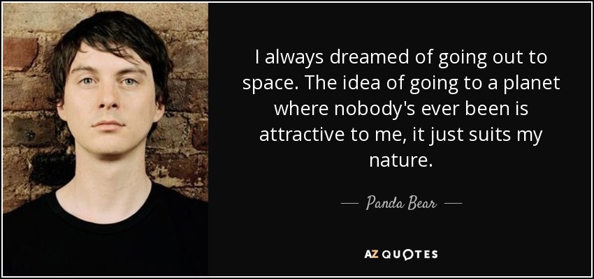 I always dreamed of going out to space. The idea of going to a planet where nobody's ever been is attractive to me, it just suits my nature. - Panda Bear