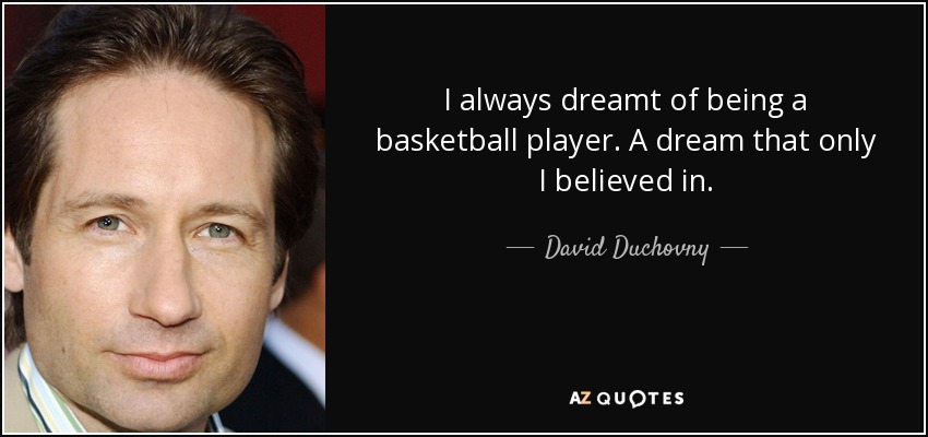 I always dreamt of being a basketball player. A dream that only I believed in. - David Duchovny