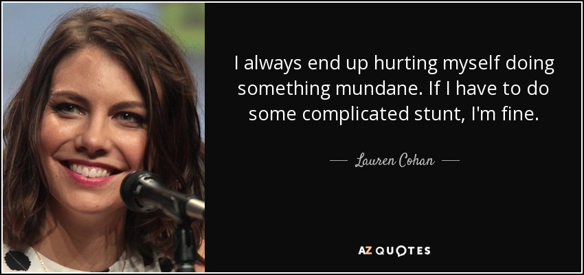 I always end up hurting myself doing something mundane. If I have to do some complicated stunt, I'm fine. - Lauren Cohan